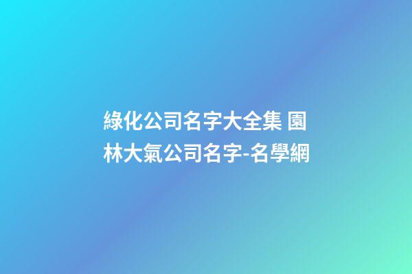 綠化公司名字大全集 園林大氣公司名字-名學網-第1張-公司起名-玄機派